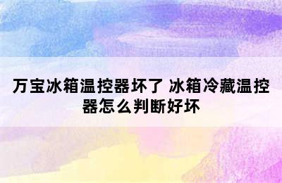 万宝冰箱温控器坏了 冰箱冷藏温控器怎么判断好坏